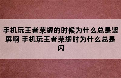 手机玩王者荣耀的时候为什么总是竖屏啊 手机玩王者荣耀时为什么总是闪